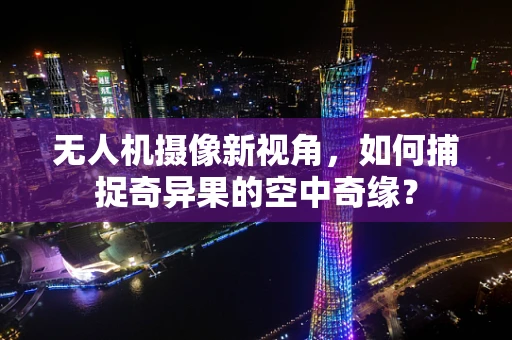 无人机摄像新视角，如何捕捉奇异果的空中奇缘？