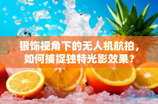银饰视角下的无人机航拍，如何捕捉独特光影效果？