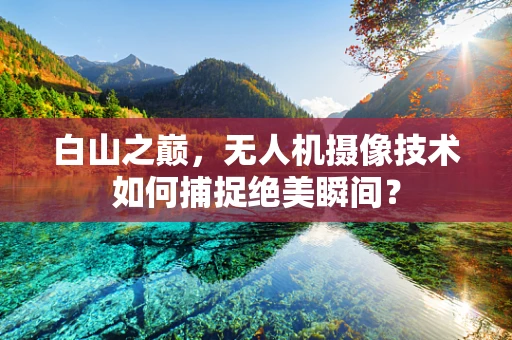 白山之巅，无人机摄像技术如何捕捉绝美瞬间？