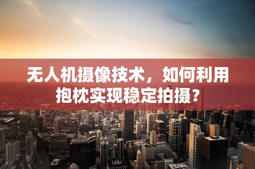 无人机摄像技术，如何利用抱枕实现稳定拍摄？