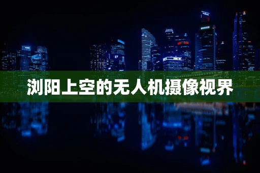 浏阳上空的无人机摄像视界