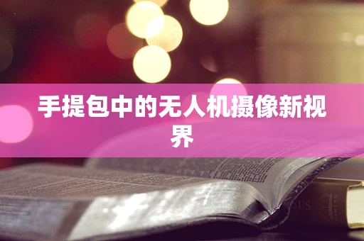 手提包中的无人机摄像新视界