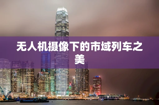 无人机摄像下的市域列车之美