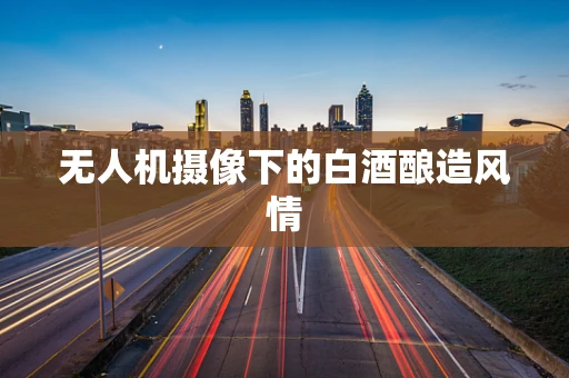 无人机摄像下的白酒酿造风情