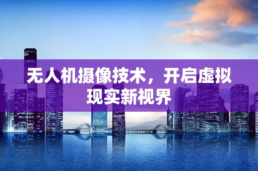 无人机摄像技术，开启虚拟现实新视界