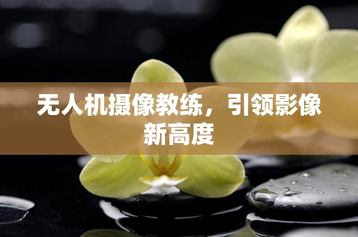 无人机摄像教练，引领影像新高度