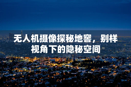 无人机摄像探秘地窖，别样视角下的隐秘空间