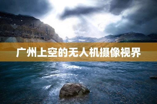 广州上空的无人机摄像视界