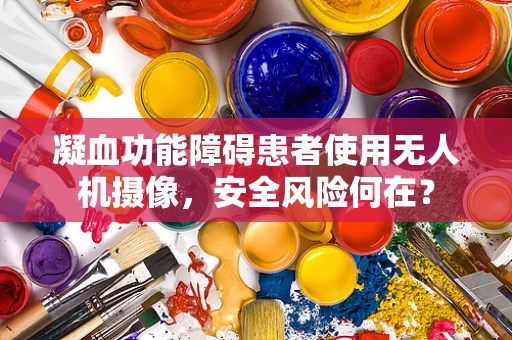 凝血功能障碍患者使用无人机摄像，安全风险何在？