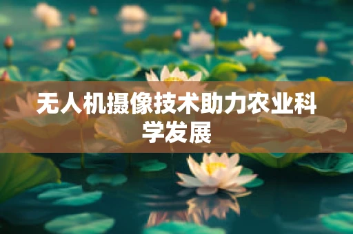 无人机摄像技术助力农业科学发展
