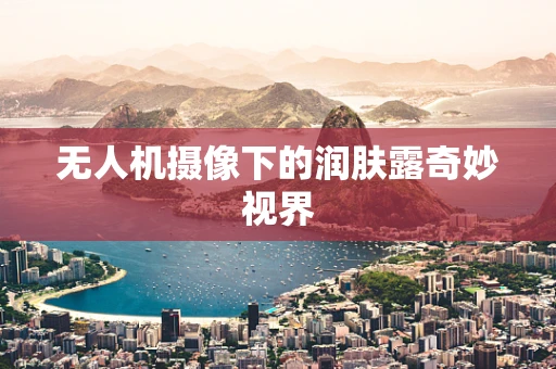 无人机摄像下的润肤露奇妙视界