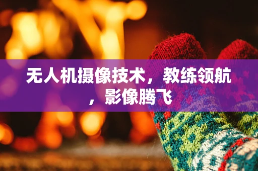 无人机摄像技术，教练领航，影像腾飞