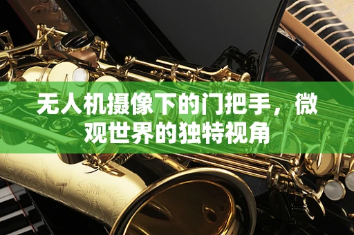 无人机摄像下的门把手，微观世界的独特视角