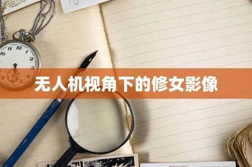 无人机视角下的修女影像