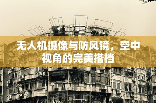 无人机摄像与防风镜，空中视角的完美搭档