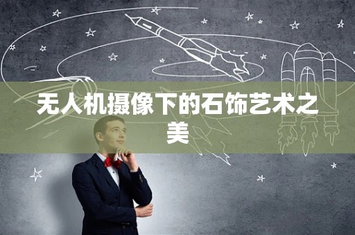 无人机摄像下的石饰艺术之美