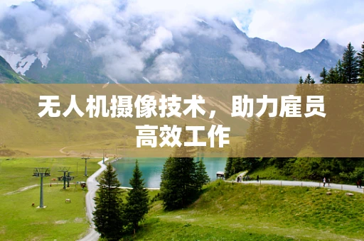 无人机摄像技术，助力雇员高效工作
