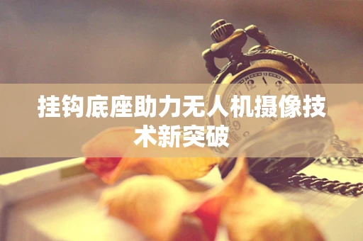 挂钩底座助力无人机摄像技术新突破