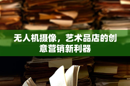 无人机摄像，艺术品店的创意营销新利器