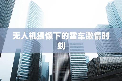 无人机摄像下的雪车激情时刻