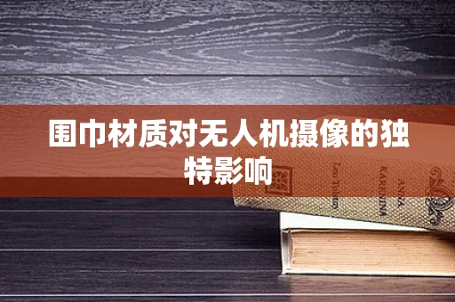 围巾材质对无人机摄像的独特影响