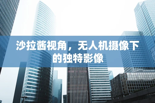 沙拉酱视角，无人机摄像下的独特影像