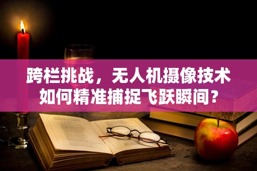 跨栏挑战，无人机摄像技术如何精准捕捉飞跃瞬间？