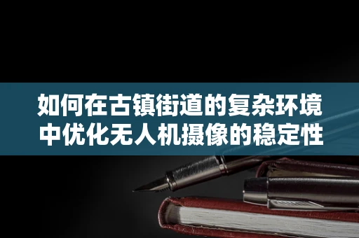 如何在古镇街道的复杂环境中优化无人机摄像的稳定性和清晰度？