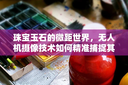 珠宝玉石的微距世界，无人机摄像技术如何精准捕捉其独特魅力？