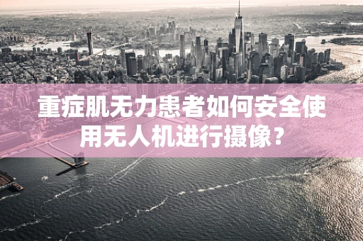 重症肌无力患者如何安全使用无人机进行摄像？