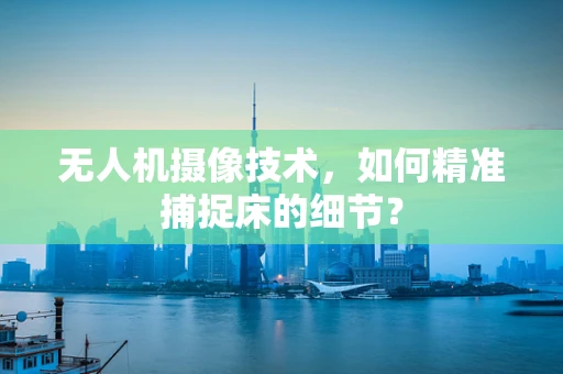 无人机摄像技术，如何精准捕捉床的细节？