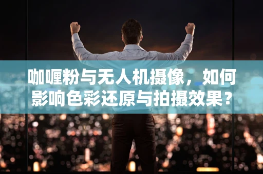 咖喱粉与无人机摄像，如何影响色彩还原与拍摄效果？