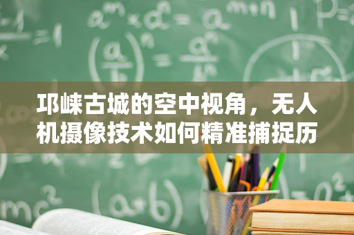 邛崃古城的空中视角，无人机摄像技术如何精准捕捉历史风貌？
