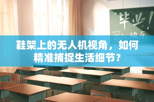 鞋架上的无人机视角，如何精准捕捉生活细节？