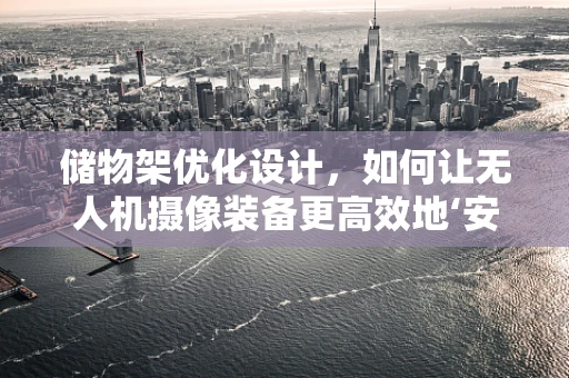 储物架优化设计，如何让无人机摄像装备更高效地‘安家’？