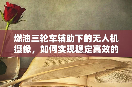 燃油三轮车辅助下的无人机摄像，如何实现稳定高效的空中拍摄？