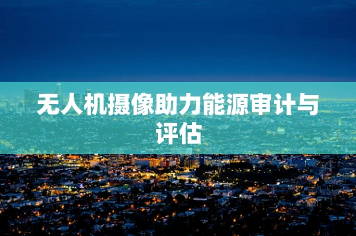 无人机摄像助力能源审计与评估