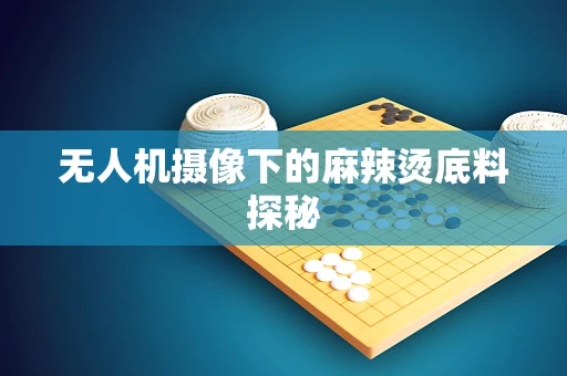 无人机摄像下的麻辣烫底料探秘