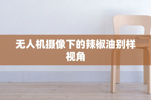 无人机摄像下的辣椒油别样视角