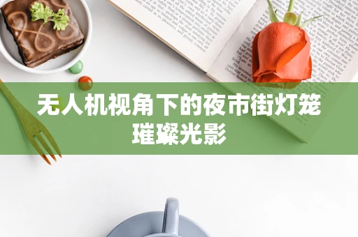 无人机视角下的夜市街灯笼璀璨光影