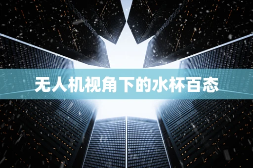 无人机视角下的水杯百态