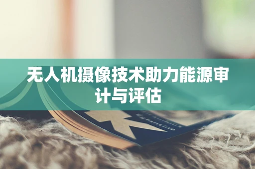 无人机摄像技术助力能源审计与评估