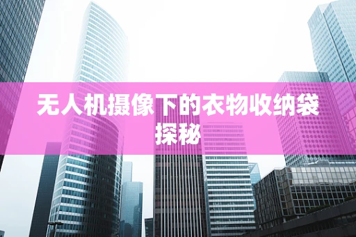 无人机摄像下的衣物收纳袋探秘