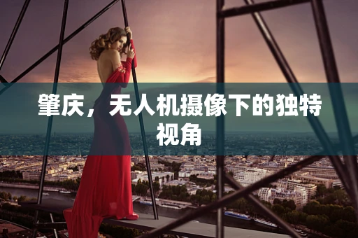 肇庆，无人机摄像下的独特视角