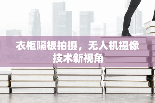 衣柜隔板拍摄，无人机摄像技术新视角