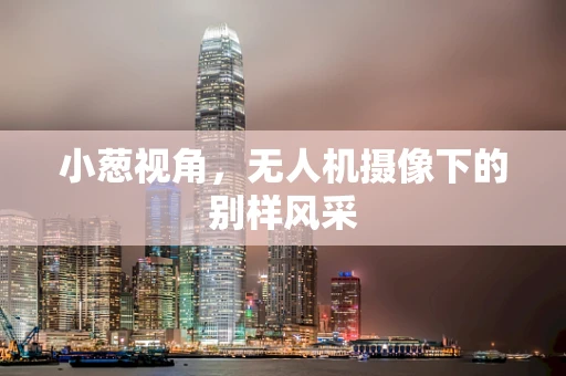 小葱视角，无人机摄像下的别样风采