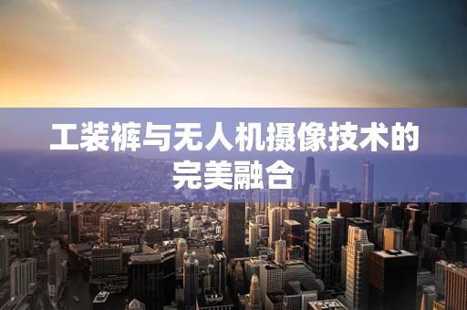 工装裤与无人机摄像技术的完美融合
