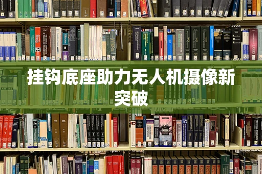 挂钩底座助力无人机摄像新突破