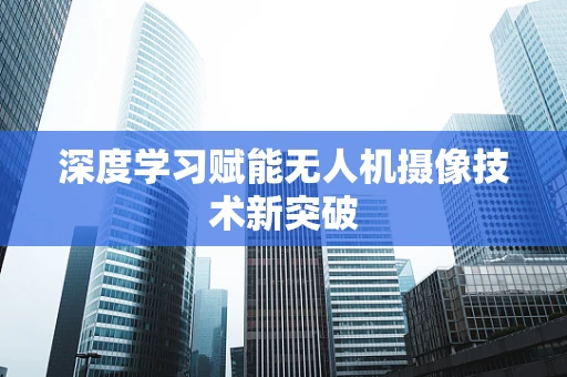 深度学习赋能无人机摄像技术新突破