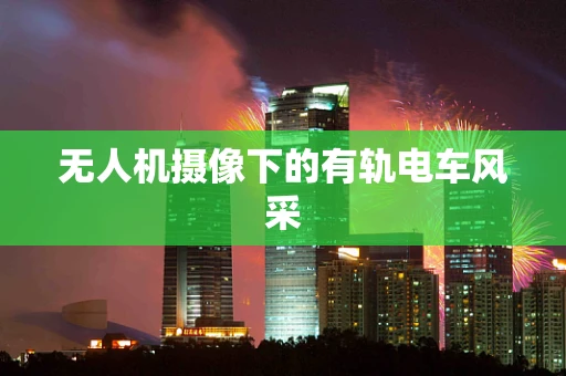 无人机摄像下的有轨电车风采